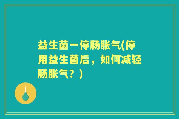益生菌一停肠(停用益生菌后,如何减轻肠?) 益生菌一停肠(停用益生菌后,如何减轻肠?)
