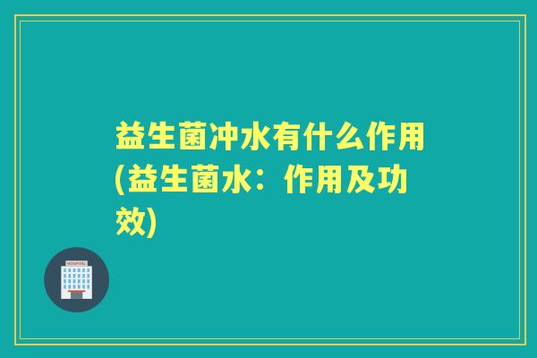 益生菌冲水有什么作用(益生菌水:作用及功效) 益生菌冲水有什么作用(益生菌水:作用及功效)