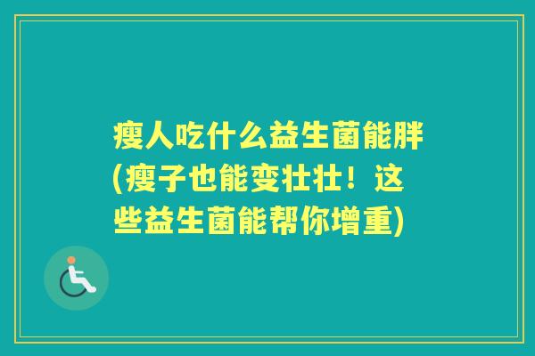 瘦人吃什么益生菌能胖(瘦子也能变壮壮!这些益生菌能帮你增重) 瘦人吃什么益生菌能胖(瘦子也能变壮壮!这些益生菌能帮你增重)