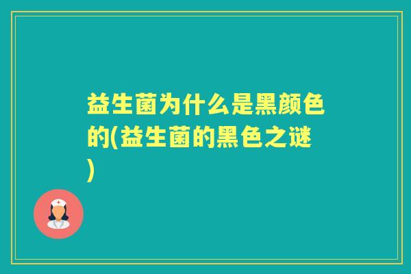 益生菌为什么是黑颜色的(益生菌的黑色之谜) 益生菌为什么是黑颜色的(益生菌的黑色之谜)