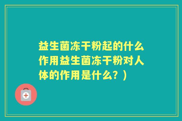 益生菌冻干粉起的什么作用益生菌冻干粉对人体的作用是什么？)