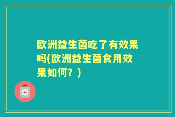 欧洲益生菌吃了有效果吗(欧洲益生菌食用效果如何?) 欧洲益生菌吃了有效果吗(欧洲益生菌食用效果如何?)