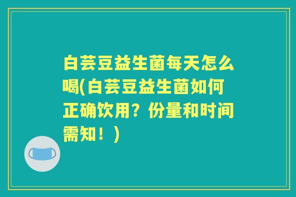 白芸豆益生菌每天怎么喝(白芸豆益生菌如何正确饮用？份量和时间需知！)