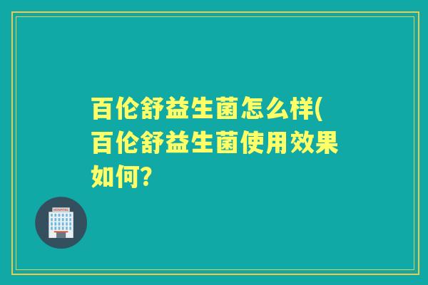 百伦舒益生菌怎么样(百伦舒益生菌使用效果如何? 百伦舒益生菌怎么样(百伦舒益生菌使用效果如何?