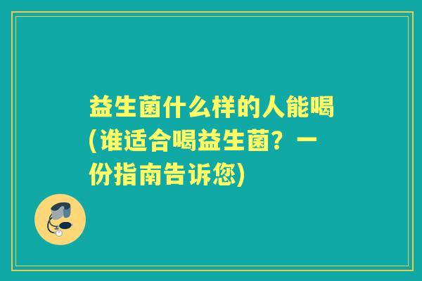 益生菌什么样的人能喝(谁适合喝益生菌？一份指南告诉您)