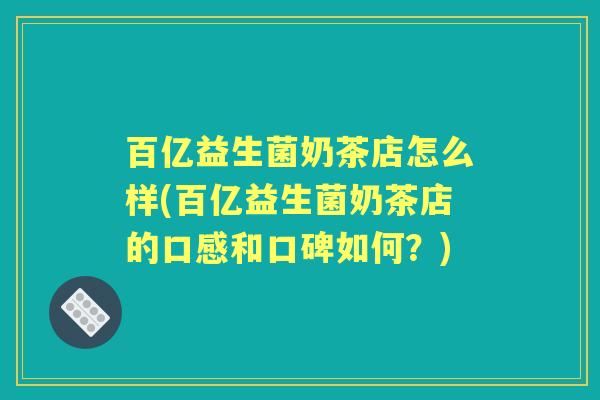 百亿益生菌奶茶店怎么样(百亿益生菌奶茶店的口感和口碑如何?) 百亿益生菌奶茶店怎么样(百亿益生菌奶茶店的口感和口碑如何?)