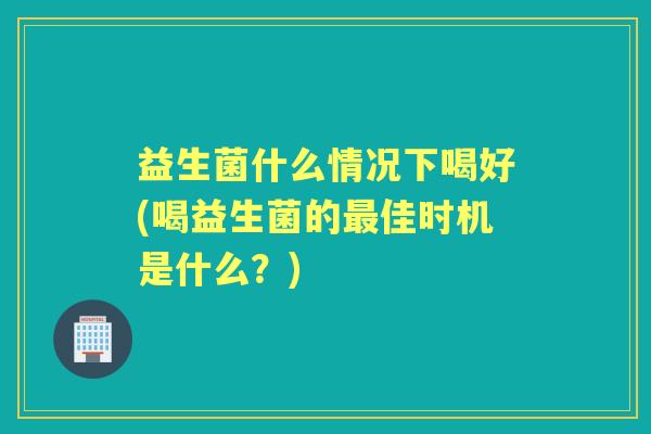 益生菌什么情况下喝好(喝益生菌的佳时机是什么?) 益生菌什么情况下喝好(喝益生菌的佳时机是什么?)