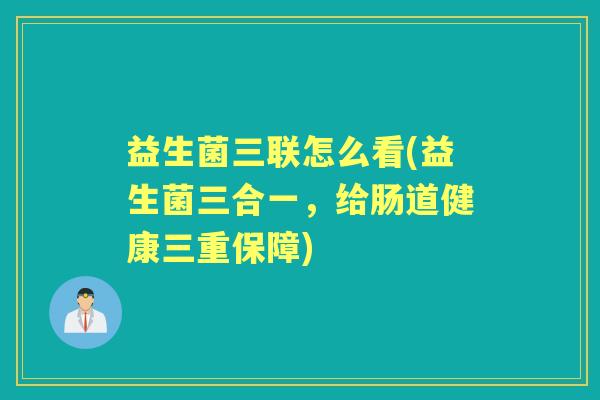 益生菌三联怎么看(益生菌三合一,给肠道健康三重保障) 益生菌三联怎么看(益生菌三合一,给肠道健康三重保障)