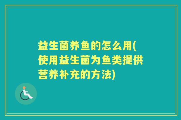 益生菌养鱼的怎么用(使用益生菌为鱼类提供营养补充的方法) 益生菌养鱼的怎么用(使用益生菌为鱼类提供营养补充的方法)