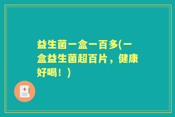 益生菌一盒一百多(一盒益生菌超百片,健康好喝!) 益生菌一盒一百多(一盒益生菌超百片,健康好喝!)