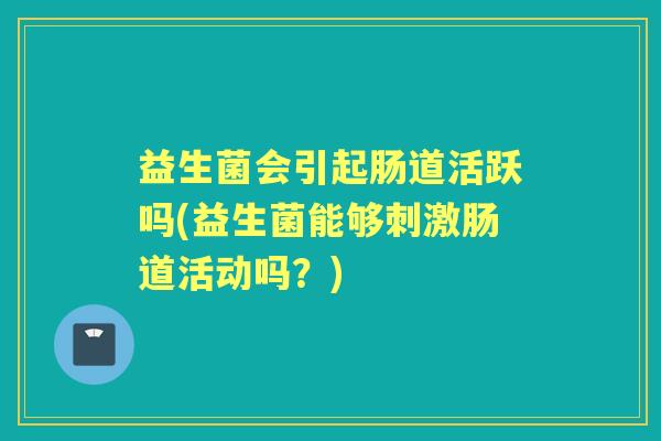 益生菌会引起肠道活跃吗(益生菌能够刺激肠道活动吗?) 益生菌会引起肠道活跃吗(益生菌能够刺激肠道活动吗?)