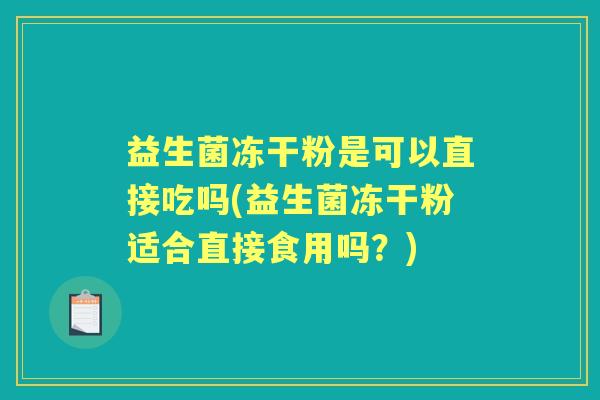 益生菌冻干粉是可以直接吃吗(益生菌冻干粉适合直接食用吗？)