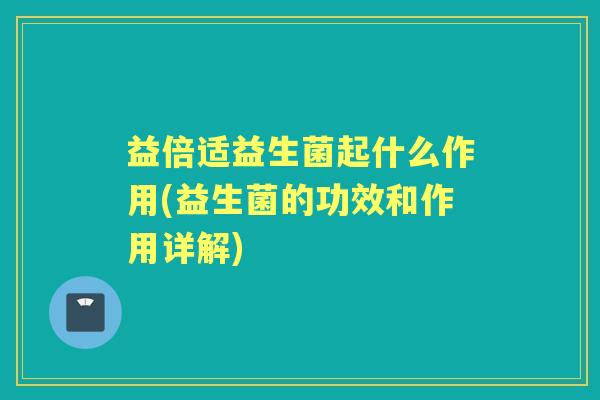 益倍适益生菌起什么作用(益生菌的功效和作用详解)