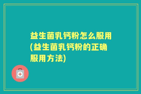 益生菌乳钙粉怎么服用(益生菌乳钙粉的正确服用方法)