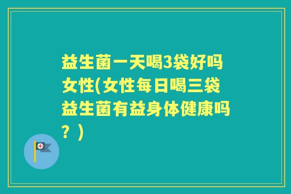 益生菌一天喝3袋好吗女性(女性每日喝三袋益生菌有益身体健康吗?) 益生菌一天喝3袋好吗女性(女性每日喝三袋益生菌有益身体健康吗?)