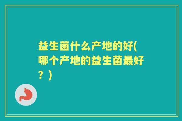 益生菌什么产地的好(哪个产地的益生菌好?) 益生菌什么产地的好(哪个产地的益生菌好?)