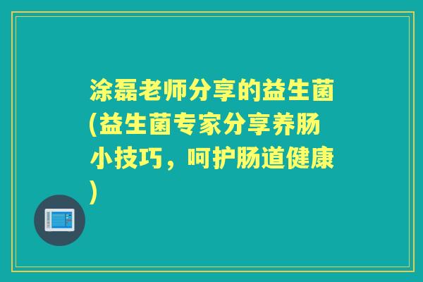 涂磊老师分享的益生菌(益生菌专家分享养肠小技巧,呵护肠道健康) 涂磊老师分享的益生菌(益生菌专家分享养肠小技巧,呵护肠道健康)