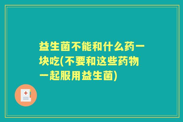 益生菌不能和什么药一块吃(不要和这些一起服用益生菌) 益生菌不能和什么药一块吃(不要和这些一起服用益生菌)