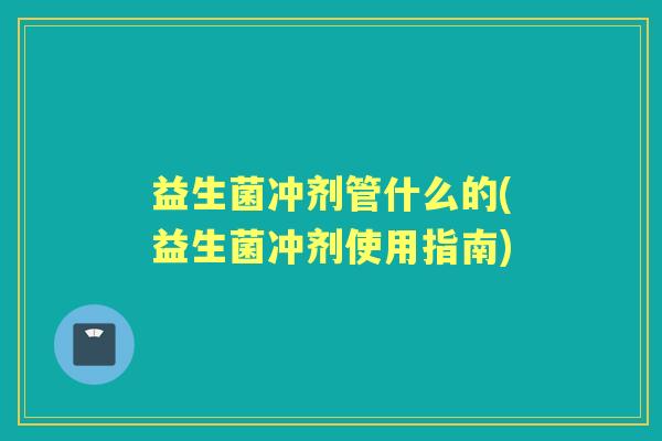 益生菌冲剂管什么的(益生菌冲剂使用指南) 益生菌冲剂管什么的(益生菌冲剂使用指南)