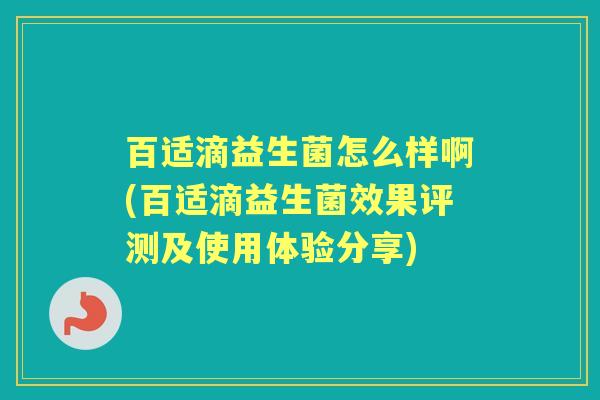 百适滴益生菌怎么样啊(百适滴益生菌效果评测及使用体验分享) 百适滴益生菌怎么样啊(百适滴益生菌效果评测及使用体验分享)