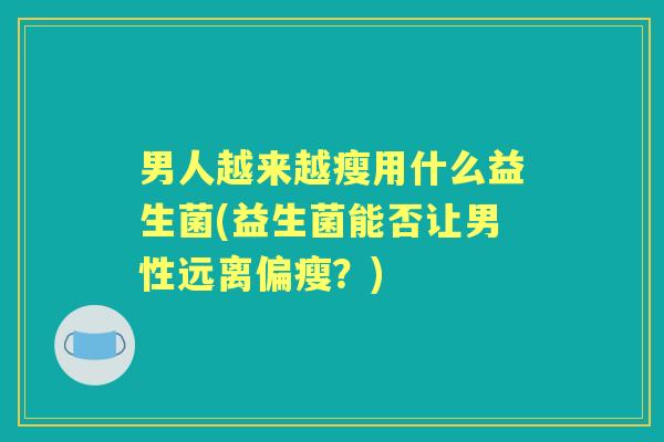 男人越来越瘦用什么益生菌(益生菌能否让男性远离偏瘦？)