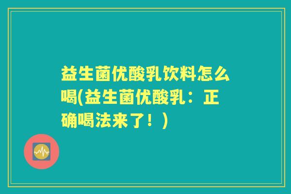 益生菌优酸乳饮料怎么喝(益生菌优酸乳:正确喝法来了!) 益生菌优酸乳饮料怎么喝(益生菌优酸乳:正确喝法来了!)