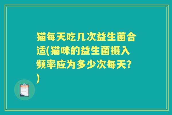 猫每天吃几次益生菌合适(猫咪的益生菌摄入频率应为多少次每天？)