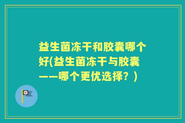 益生菌冻干和胶囊哪个好(益生菌冻干与胶囊——哪个更优选择?) 益生菌冻干和胶囊哪个好(益生菌冻干与胶囊——哪个更优选择?)