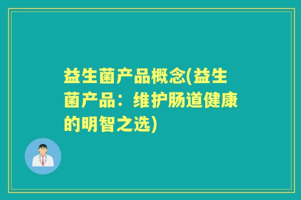 益生菌产品概念(益生菌产品:维护肠道健康的明智之选) 益生菌产品概念(益生菌产品:维护肠道健康的明智之选)