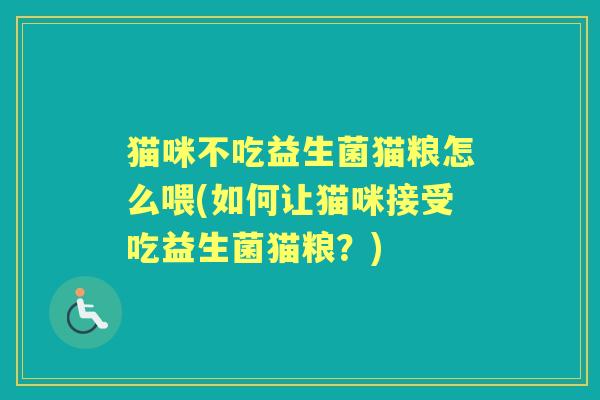 猫咪不吃益生菌猫粮怎么喂(如何让猫咪接受吃益生菌猫粮?) 猫咪不吃益生菌猫粮怎么喂(如何让猫咪接受吃益生菌猫粮?)
