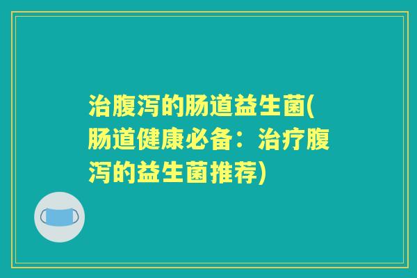 的肠道益生菌(肠道健康必备:的益生菌推荐) 的肠道益生菌(肠道健康必备:的益生菌推荐)