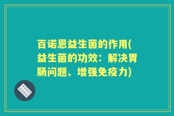 百诺恩益生菌的作用(益生菌的功效:解决问题、增强力) 百诺恩益生菌的作用(益生菌的功效:解决问题、增强力)