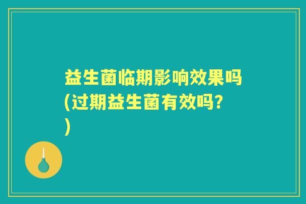 益生菌临期影响效果吗(过期益生菌有效吗?) 益生菌临期影响效果吗(过期益生菌有效吗?)