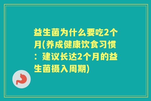 益生菌为什么要吃2个月(养成健康饮食习惯:建议长达2个月的益生菌摄入周期) 益生菌为什么要吃2个月(养成健康饮食习惯:建议长达2个月的益生菌摄入周期)