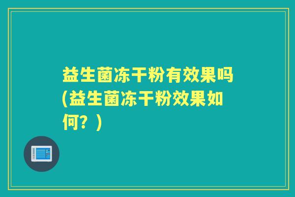 益生菌冻干粉有效果吗(益生菌冻干粉效果如何?) 益生菌冻干粉有效果吗(益生菌冻干粉效果如何?)