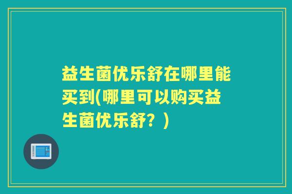 益生菌优乐舒在哪里能买到(哪里可以购买益生菌优乐舒?) 益生菌优乐舒在哪里能买到(哪里可以购买益生菌优乐舒?)
