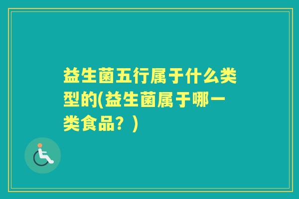 益生菌五行属于什么类型的(益生菌属于哪一类食品？)