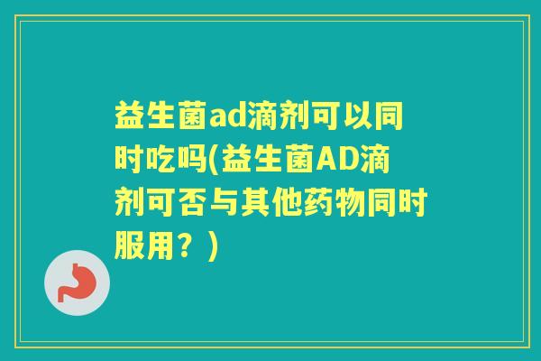 益生菌ad滴剂可以同时吃吗(益生菌AD滴剂可否与其他同时服用?) 益生菌ad滴剂可以同时吃吗(益生菌AD滴剂可否与其他同时服用?)