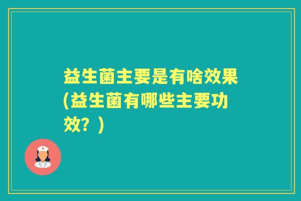 益生菌主要是有啥效果(益生菌有哪些主要功效?) 益生菌主要是有啥效果(益生菌有哪些主要功效?)
