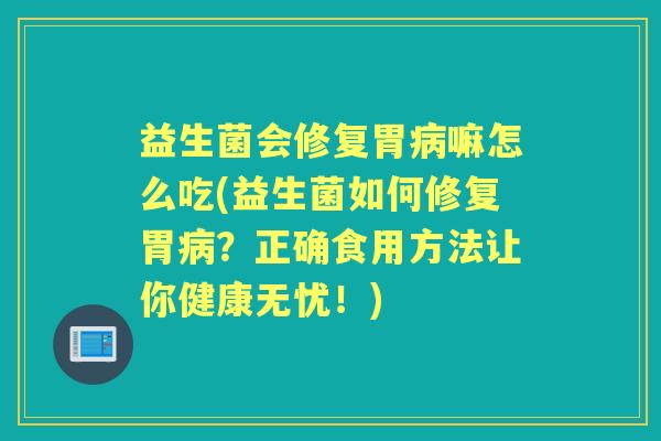 益生菌会修复胃嘛怎么吃(益生菌如何修复胃?正确食用方法让你健康无忧!) 益生菌会修复胃嘛怎么吃(益生菌如何修复胃?正确食用方法让你健康无忧!)