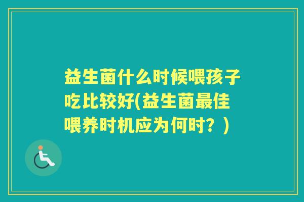 益生菌什么时候喂孩子吃比较好(益生菌佳喂养时机应为何时？)