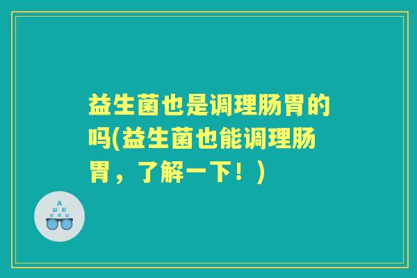 益生菌也是调理肠胃的吗(益生菌也能调理肠胃,了解一下!) 益生菌也是调理肠胃的吗(益生菌也能调理肠胃,了解一下!)