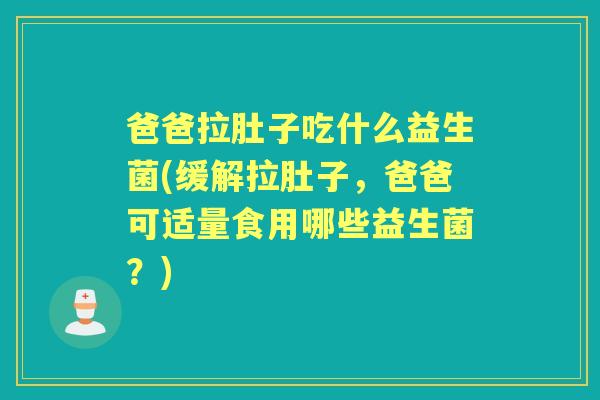 爸爸拉肚子吃什么益生菌(缓解拉肚子,爸爸可适量食用哪些益生菌?) 爸爸拉肚子吃什么益生菌(缓解拉肚子,爸爸可适量食用哪些益生菌?)