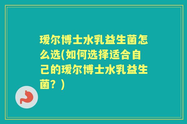 瑷尔博士水乳益生菌怎么选(如何选择适合自己的瑷尔博士水乳益生菌?) 瑷尔博士水乳益生菌怎么选(如何选择适合自己的瑷尔博士水乳益生菌?)