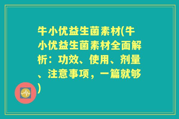 牛小优益生菌素材(牛小优益生菌素材全面解析:功效、使用、剂量、注意事项,一篇就够) 牛小优益生菌素材(牛小优益生菌素材全面解析:功效、使用、剂量、注意事项,一篇就够)