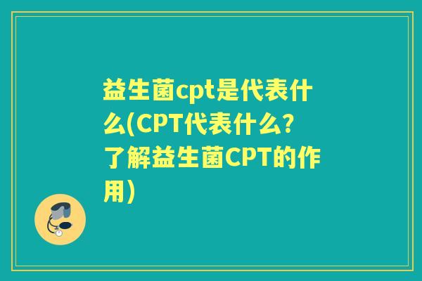 益生菌cpt是代表什么(CPT代表什么?了解益生菌CPT的作用) 益生菌cpt是代表什么(CPT代表什么?了解益生菌CPT的作用)