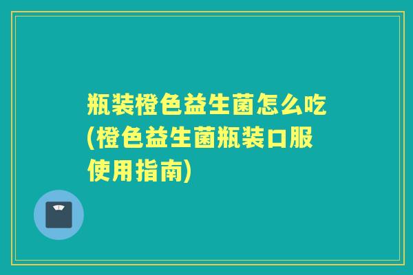 瓶装橙色益生菌怎么吃(橙色益生菌瓶装口服使用指南) 瓶装橙色益生菌怎么吃(橙色益生菌瓶装口服使用指南)