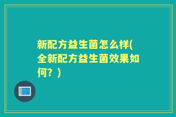 新配方益生菌怎么样(全新配方益生菌效果如何?) 新配方益生菌怎么样(全新配方益生菌效果如何?)