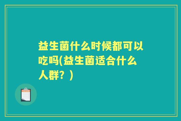 益生菌什么时候都可以吃吗(益生菌适合什么人群？)