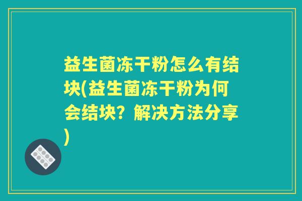 益生菌冻干粉怎么有结块(益生菌冻干粉为何会结块?解决方法分享) 益生菌冻干粉怎么有结块(益生菌冻干粉为何会结块?解决方法分享)